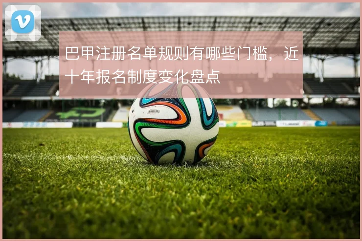 巴甲注册名单规则有哪些门槛，近十年报名制度变化盘点