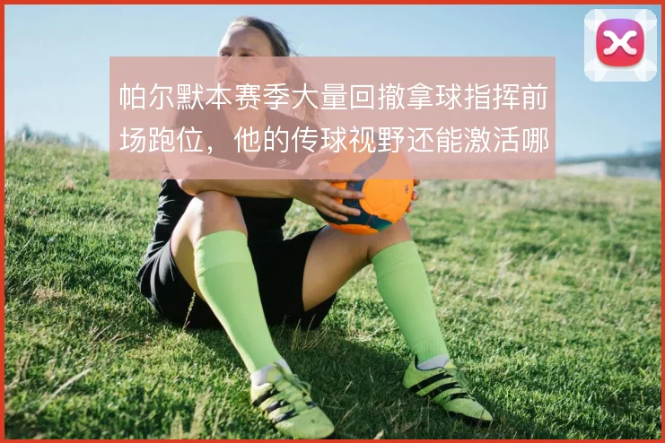 帕尔默本赛季大量回撤拿球指挥前场跑位,他的传球视野还能激活哪条边路