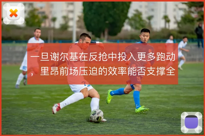 一旦谢尔基在反抢中投入更多跑动,里昂前场压迫的效率能否支撑全场