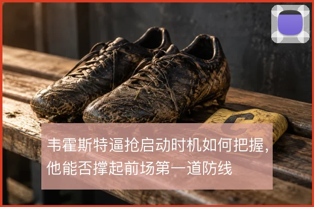 韦霍斯特逼抢启动时机如何把握,他能否撑起前场第一道防线