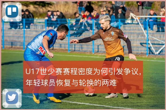 U17世少赛赛程密度为何引发争议,年轻球员恢复与轮换的两难