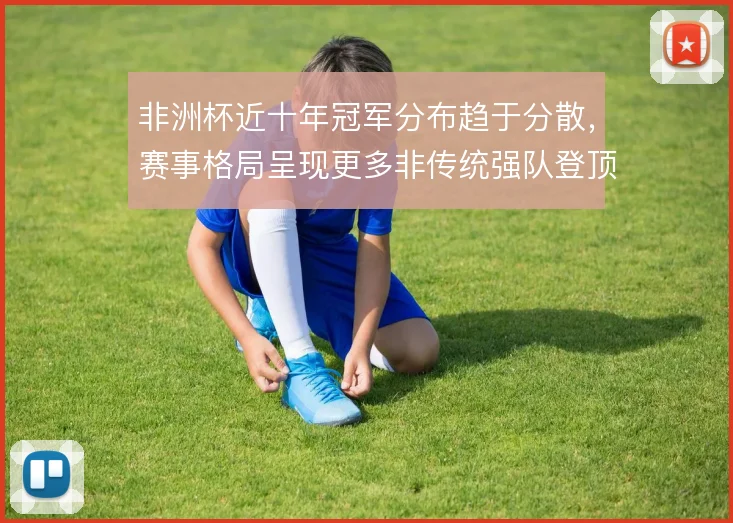 非洲杯近十年冠军分布趋于分散,赛事格局呈现更多非传统强队登顶
