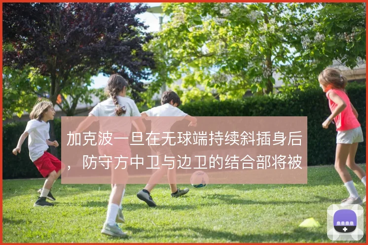 加克波一旦在无球端持续斜插身后,防守方中卫与边卫的结合部将被反复拉扯