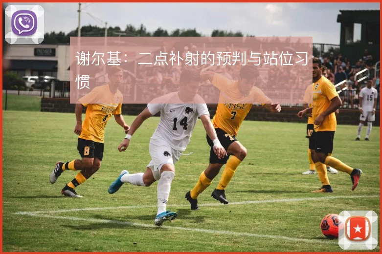 谢尔基:二点补射的预判与站位习惯