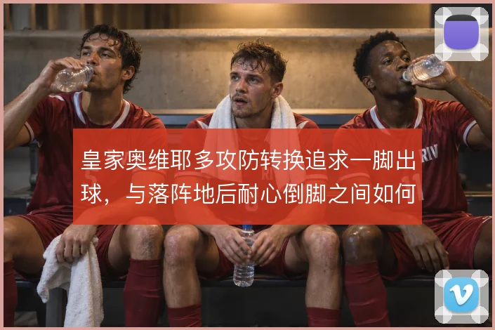皇家奥维耶多攻防转换追求一脚出球,与落阵地后耐心倒脚之间如何取舍