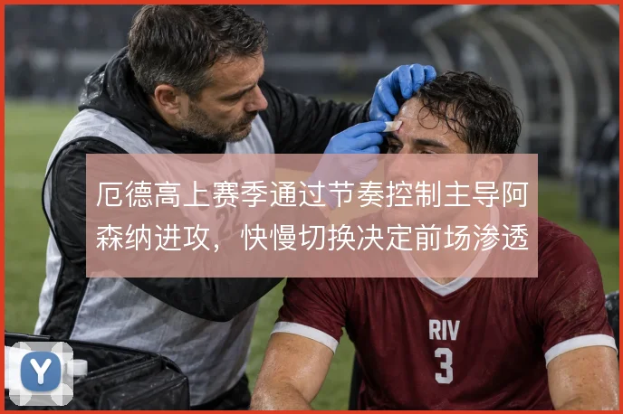 厄德高上赛季通过节奏控制主导阿森纳进攻,快慢切换决定前场渗透的层次感