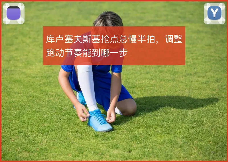 库卢塞夫斯基抢点总慢半拍,调整跑动节奏能到哪一步