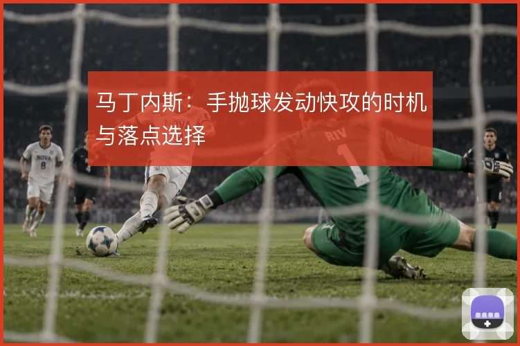 马丁内斯:手抛球发动快攻的时机与落点选择