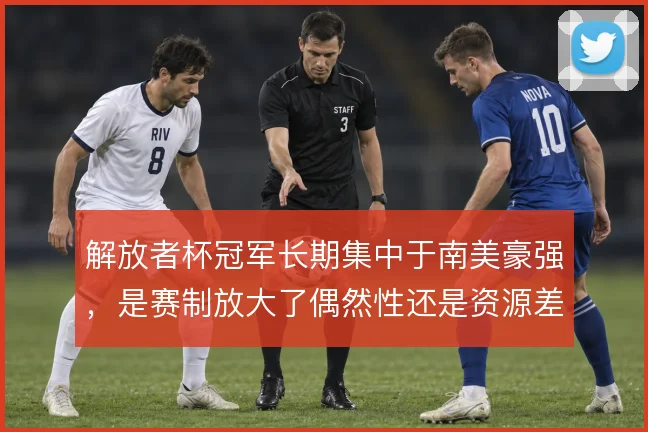 解放者杯冠军长期集中于南美豪强，是赛制放大了偶然性还是资源差距使然