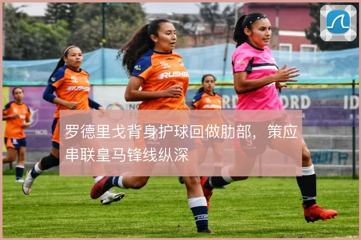 罗德里戈背身护球回做肋部,策应串联皇马锋线纵深