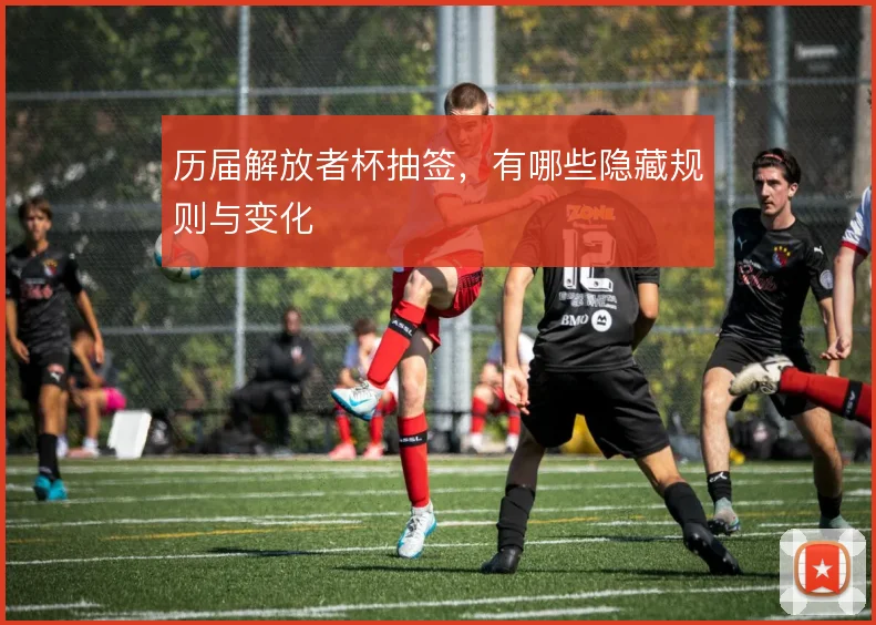 历届解放者杯抽签，有哪些隐藏规则与变化