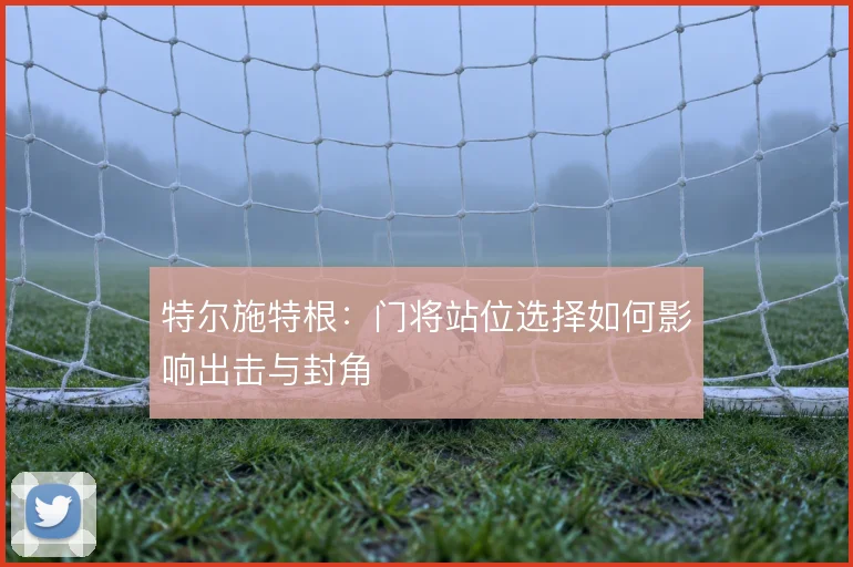 特尔施特根：门将站位选择如何影响出击与封角