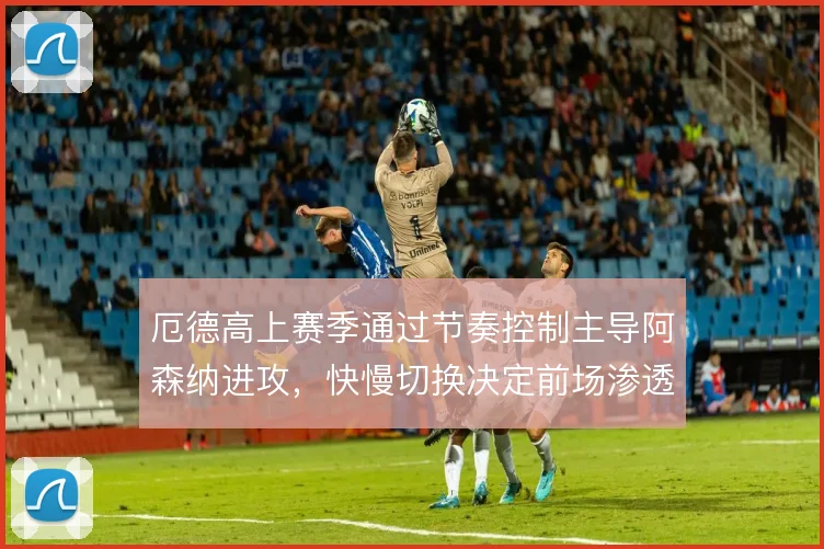 厄德高上赛季通过节奏控制主导阿森纳进攻,快慢切换决定前场渗透的层次感