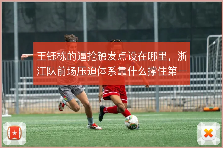 王钰栋的逼抢触发点设在哪里，浙江队前场压迫体系靠什么撑住第一道防线