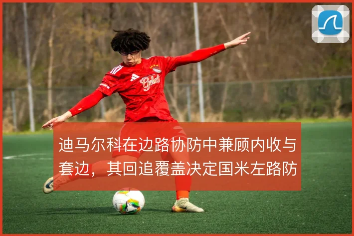 迪马尔科在边路协防中兼顾内收与套边，其回追覆盖决定国米左路防守质量