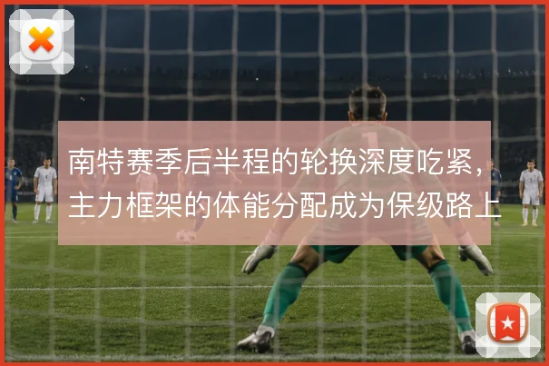 南特赛季后半程的轮换深度吃紧,主力框架的体能分配成为保级路上的变量