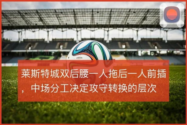 莱斯特城双后腰一人拖后一人前插,中场分工决定攻守转换的层次