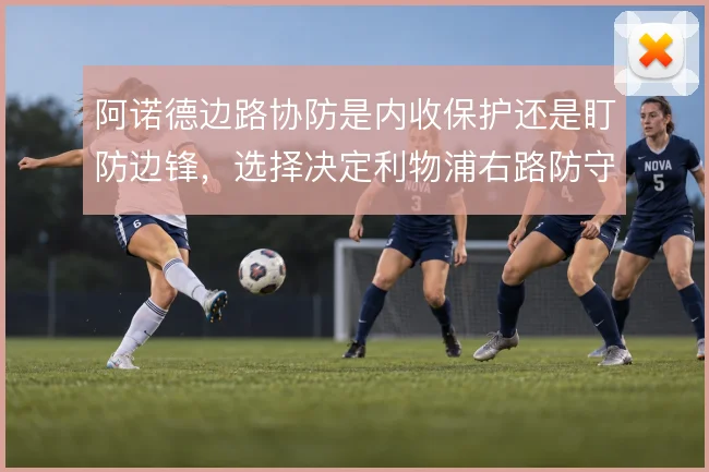 阿诺德边路协防是内收保护还是盯防边锋,选择决定利物浦右路防守结构