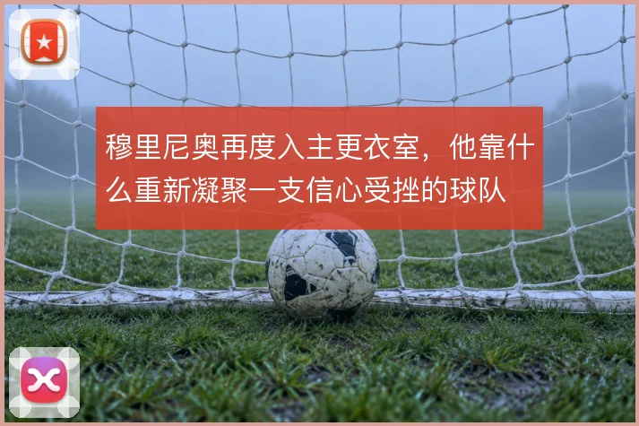 穆里尼奥再度入主更衣室，他靠什么重新凝聚一支信心受挫的球队