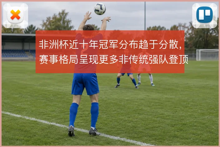 非洲杯近十年冠军分布趋于分散,赛事格局呈现更多非传统强队登顶
