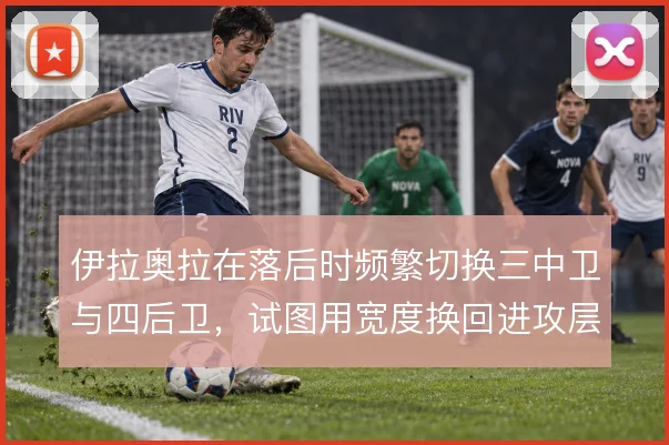 伊拉奥拉在落后时频繁切换三中卫与四后卫,试图用宽度换回进攻层次