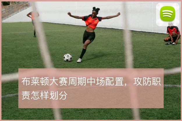 布莱顿大赛周期中场配置,攻防职责怎样划分