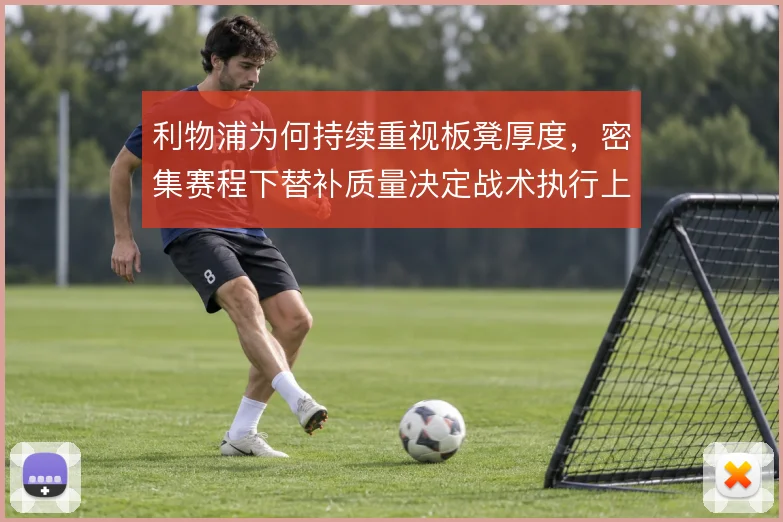利物浦为何持续重视板凳厚度,密集赛程下替补质量决定战术执行上限