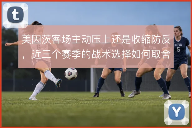 美因茨客场主动压上还是收缩防反,近三个赛季的战术选择如何取舍
