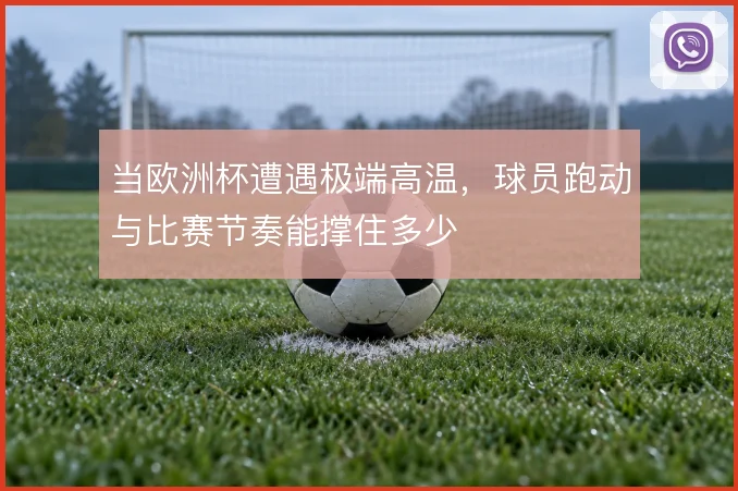 当欧洲杯遭遇极端高温，球员跑动与比赛节奏能撑住多少