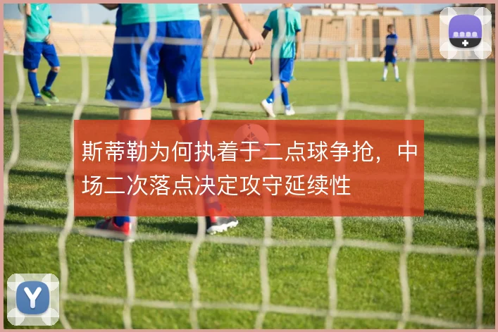 斯蒂勒为何执着于二点球争抢,中场二次落点决定攻守延续性