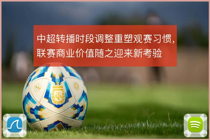 中超转播时段调整重塑观赛习惯,联赛商业价值随之迎来新考验