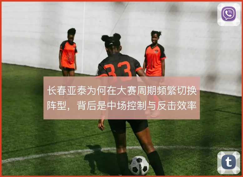 长春亚泰为何在大赛周期频繁切换阵型,背后是中场控制与反击效率的取舍