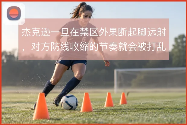 杰克逊一旦在禁区外果断起脚远射,对方防线收缩的节奏就会被打乱
