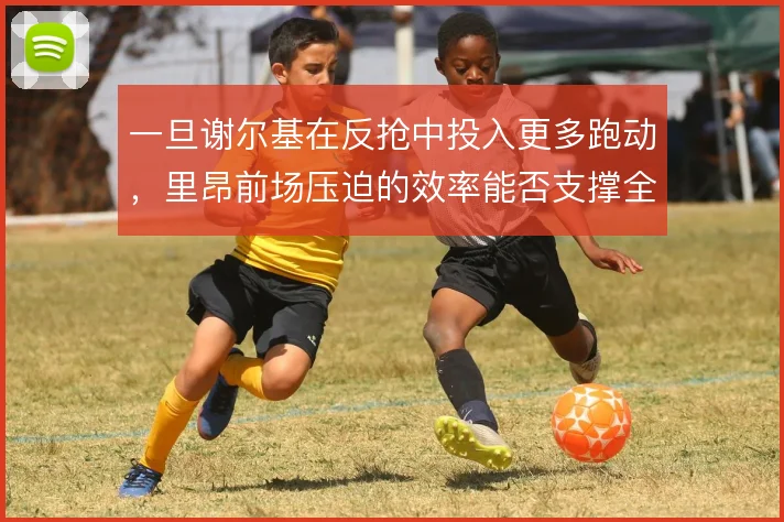 一旦谢尔基在反抢中投入更多跑动,里昂前场压迫的效率能否支撑全场