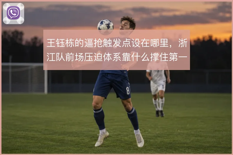王钰栋的逼抢触发点设在哪里，浙江队前场压迫体系靠什么撑住第一道防线