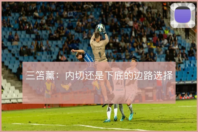 三笘薰：内切还是下底的边路选择