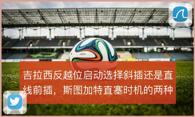 吉拉西反越位启动选择斜插还是直线前插,斯图加特直塞时机的两种解法