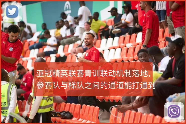亚冠精英联赛青训联动机制落地,参赛队与梯队之间的通道能打通到哪一步