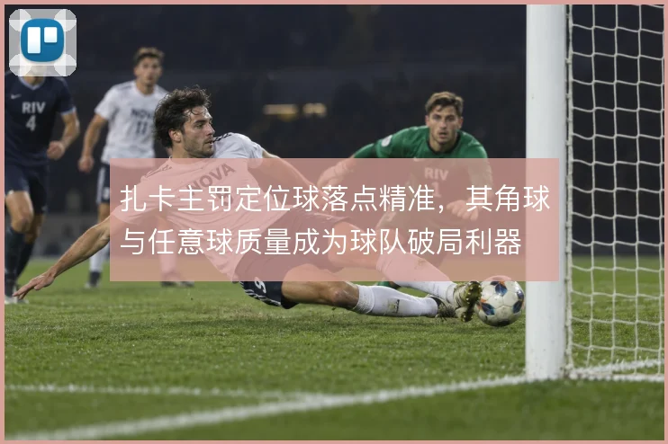 扎卡主罚定位球落点精准，其角球与任意球质量成为球队破局利器