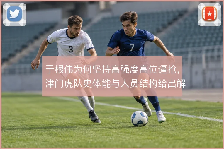 于根伟为何坚持高强度高位逼抢,津门虎队史体能与人员结构给出解释
