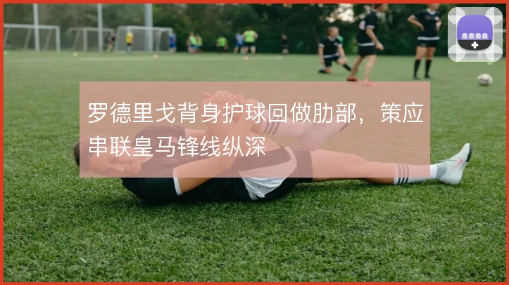 罗德里戈背身护球回做肋部，策应串联皇马锋线纵深