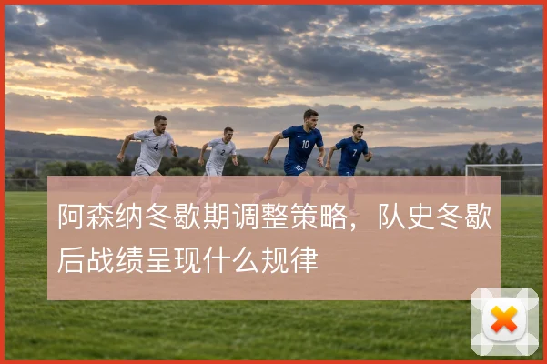 阿森纳冬歇期调整策略,队史冬歇后战绩呈现什么规律