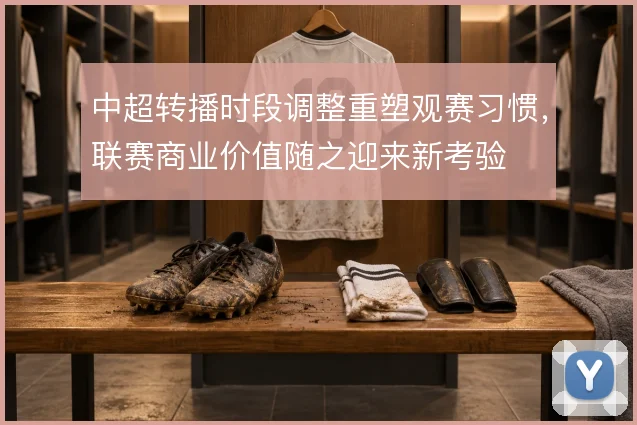 中超转播时段调整重塑观赛习惯,联赛商业价值随之迎来新考验