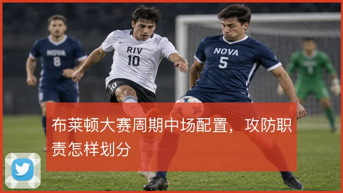 布莱顿大赛周期中场配置,攻防职责怎样划分