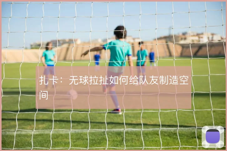 扎卡:无球拉扯如何给队友制造空间