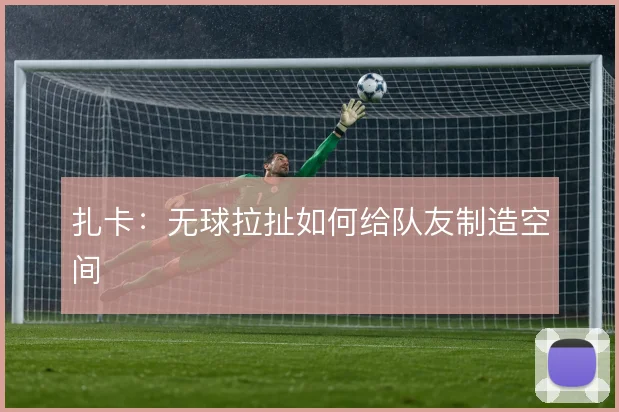 扎卡:无球拉扯如何给队友制造空间
