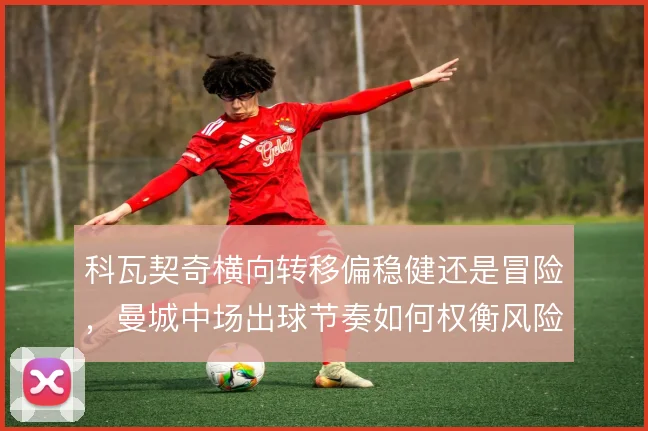 科瓦契奇横向转移偏稳健还是冒险，曼城中场出球节奏如何权衡风险