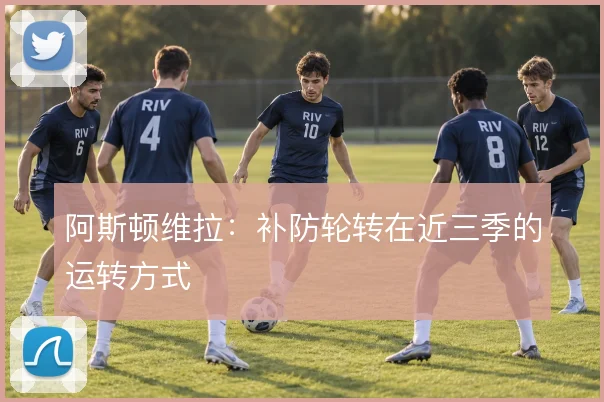 阿斯顿维拉:补防轮转在近三季的运转方式