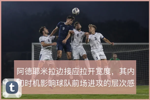 阿德耶米拉边接应拉开宽度,其内切时机影响球队前场进攻的层次感