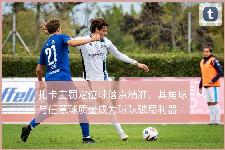扎卡主罚定位球落点精准，其角球与任意球质量成为球队破局利器